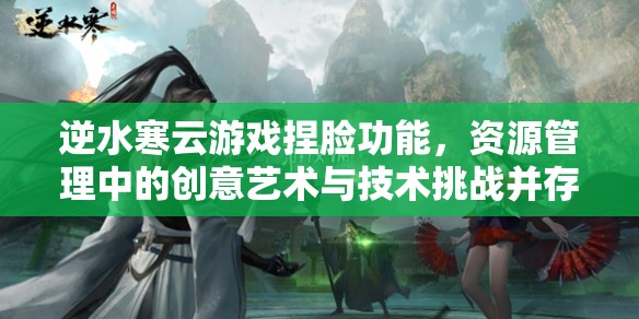 逆水寒云游戏捏脸功能，资源管理中的创意艺术与技术挑战并存