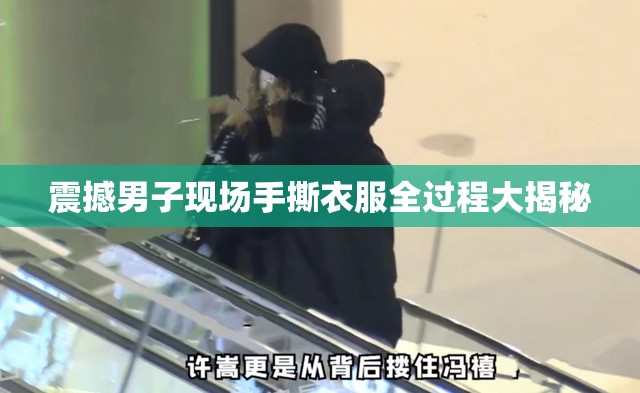 震撼男子现场手撕衣服全过程大揭秘