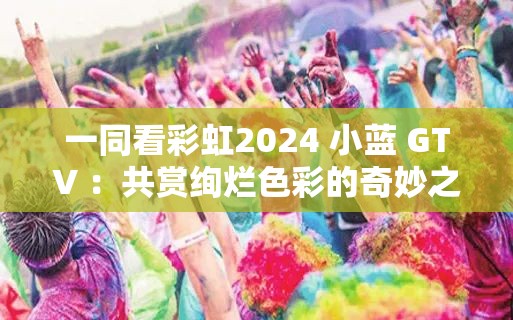 一同看彩虹2024 小蓝 GTV ：共赏绚烂色彩的奇妙之旅