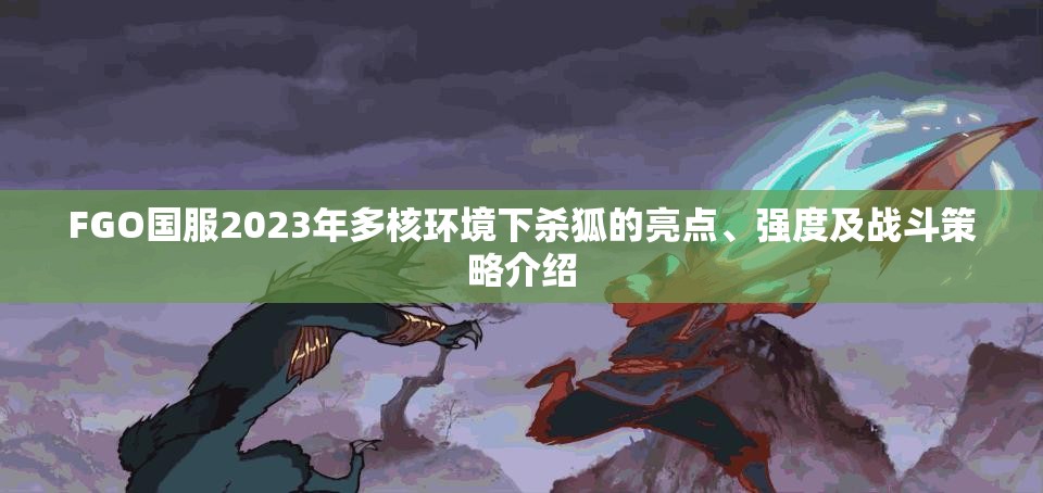 FGO国服2023年多核环境下杀狐的亮点、强度及战斗策略介绍