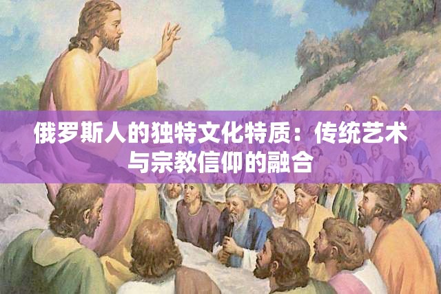 俄罗斯人的独特文化特质：传统艺术与宗教信仰的融合