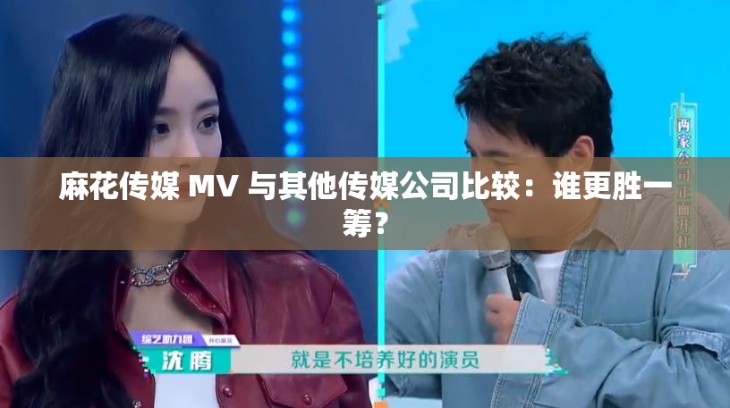 麻花传媒 MV 与其他传媒公司比较：谁更胜一筹？