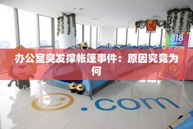 办公室突发撑帐篷事件：原因究竟为何