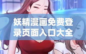 妖精漫画免费登录页面入口大全：涵盖各种类型的精彩漫画，让你一次看个够