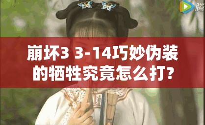 崩坏3 3-14巧妙伪装的牺牲究竟怎么打？通关攻略全面深度解析
