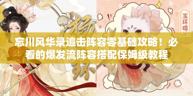 忘川风华录追击阵容零基础攻略！必看的爆发流阵容搭配保姆级教程