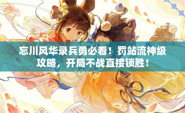 忘川风华录兵勇必看！罚站流神级攻略，开局不战直接锁胜！