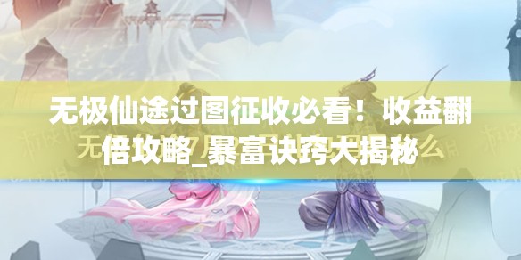 无极仙途过图征收必看！收益翻倍攻略_暴富诀窍大揭秘